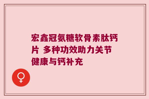 宏鑫冠氨糖软骨素肽钙片 多种功效助力关节健康与钙补充