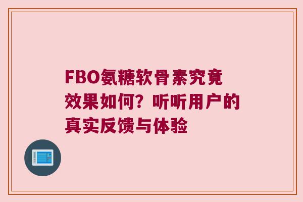 FBO氨糖软骨素究竟效果如何？听听用户的真实反馈与体验