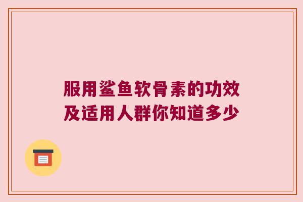 服用鲨鱼软骨素的功效及适用人群你知道多少 服用鲨鱼软骨素的功效及适用人群你知道多少