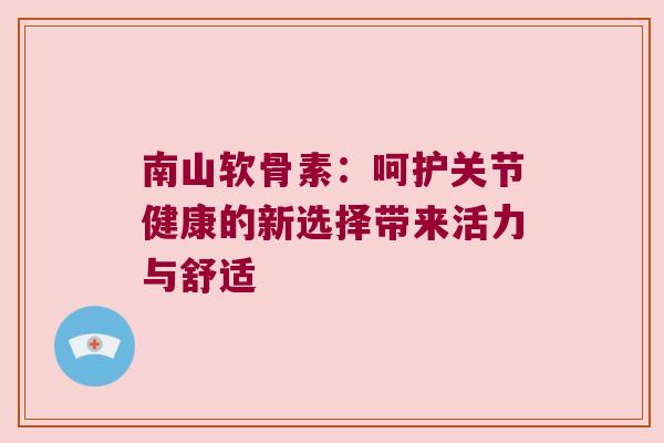 南山软骨素：呵护关节健康的新选择带来活力与舒适