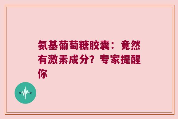 氨基葡萄糖胶囊：竟然有激素成分？专家提醒你