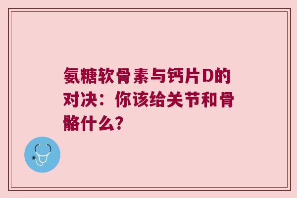 氨糖软骨素与钙片D的对决：你该给关节和骨骼什么？