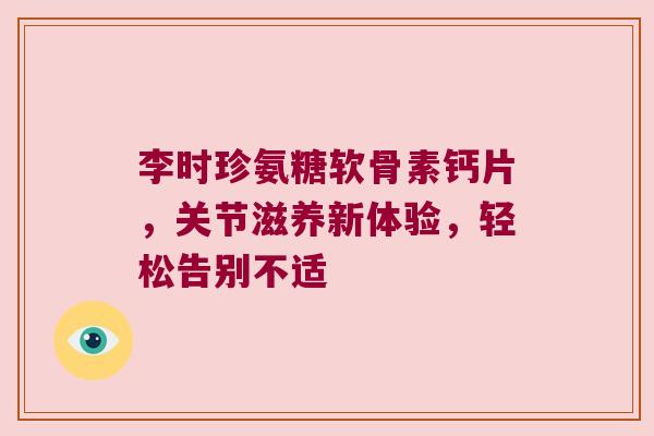 李时珍氨糖软骨素钙片,关节滋养新体验,轻松告别不适 李时珍氨糖软骨素钙片,关节滋养新体验,轻松告别不适