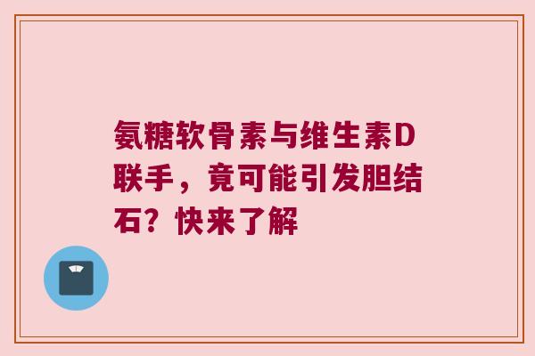 氨糖软骨素与维生素D联手,竟可能引发胆结石?快来了解 氨糖软骨素与维生素D联手,竟可能引发胆结石?快来了解