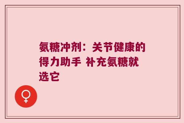 氨糖冲剂：关节健康的得力助手 补充氨糖就选它