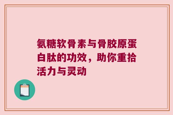 氨糖软骨素与骨胶原蛋白肽的功效,助你重拾活力与灵动 氨糖软骨素与骨胶原蛋白肽的功效,助你重拾活力与灵动