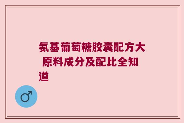 氨基葡萄糖胶囊配方大 原料成分及配比全知道 氨基葡萄糖胶囊配方大 原料成分及配比全知道