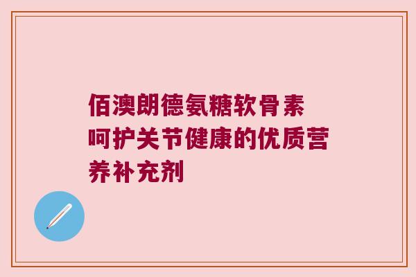 佰澳朗德氨糖软骨素 呵护关节健康的优质营养补充剂 佰澳朗德氨糖软骨素 呵护关节健康的优质营养补充剂