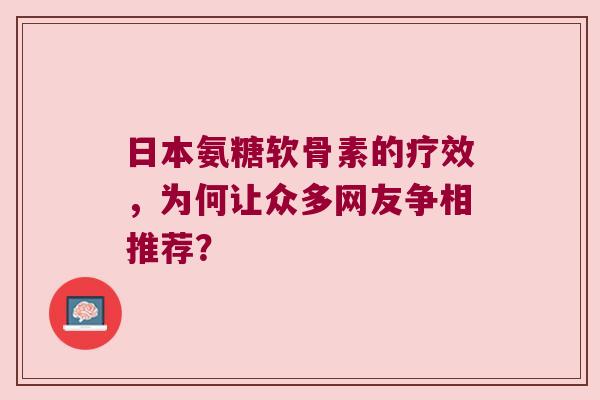 日本氨糖软骨素的疗效，为何让众多网友争相推荐？