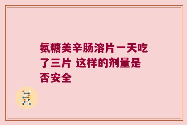 氨糖美辛肠溶片一天吃了三片 这样的剂量是否安全 氨糖美辛肠溶片一天吃了三片 这样的剂量是否安全