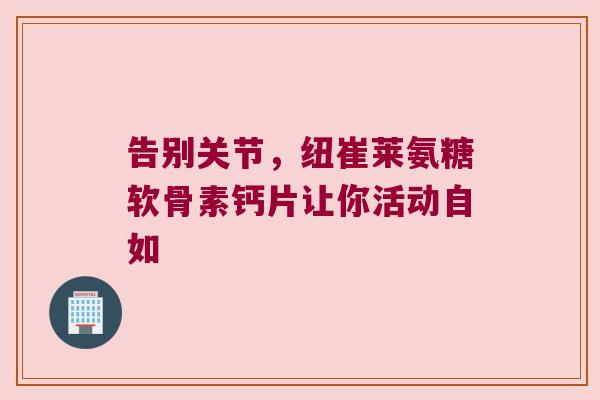 告别关节,纽崔莱氨糖软骨素钙片让你活动自如 告别关节,纽崔莱氨糖软骨素钙片让你活动自如