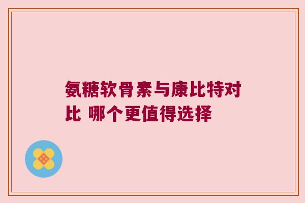 氨糖软骨素与康比特对比 哪个更值得选择