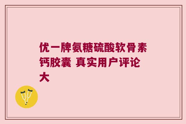 优一牌氨糖硫酸软骨素钙胶囊 真实用户评论大