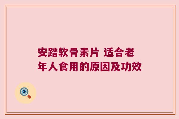 安踏软骨素片 适合老年人食用的原因及功效