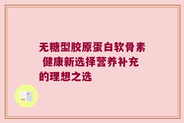 无糖型胶原蛋白软骨素 健康新选择营养补充的理想之选 无糖型胶原蛋白软骨素 健康新选择营养补充的理想之选