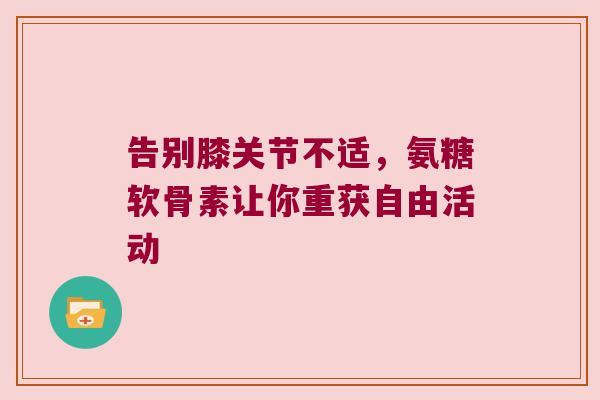 告别膝关节不适,氨糖软骨素让你重获自由活动 告别膝关节不适,氨糖软骨素让你重获自由活动
