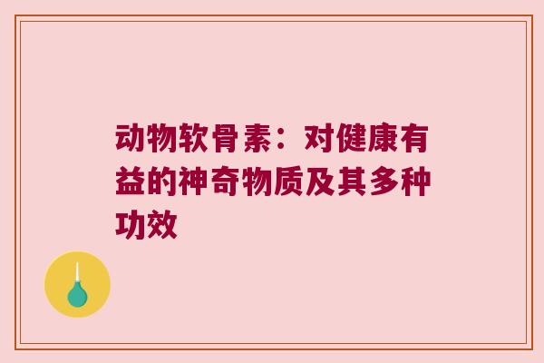 动物软骨素：对健康有益的神奇物质及其多种功效