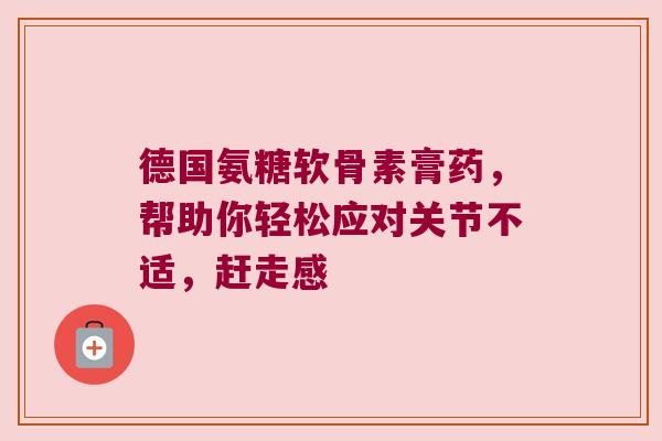 德国氨糖软骨素膏药，帮助你轻松应对关节不适，赶走感