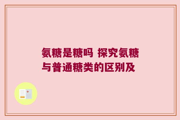 氨糖是糖吗 探究氨糖与普通糖类的区别及 氨糖是糖吗 探究氨糖与普通糖类的区别及