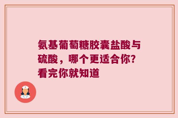 氨基葡萄糖胶囊盐酸与硫酸,哪个更适合你?看完你就知道 氨基葡萄糖胶囊盐酸与硫酸,哪个更适合你?看完你就知道