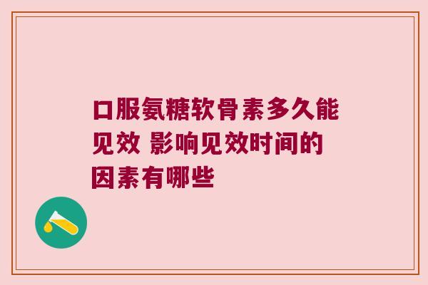 口服氨糖软骨素多久能见效 影响见效时间的因素有哪些