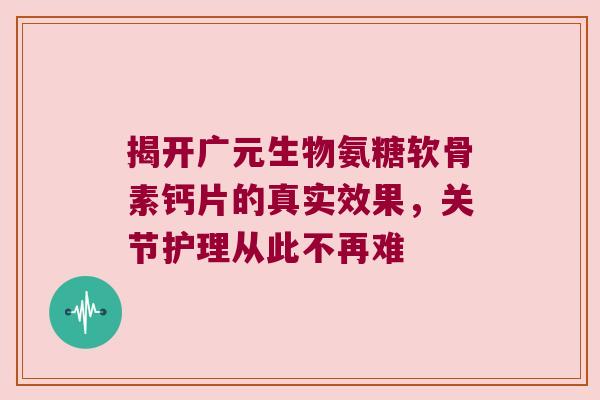 揭开广元生物氨糖软骨素钙片的真实效果,关节护理从此不再难 揭开广元生物氨糖软骨素钙片的真实效果,关节护理从此不再难