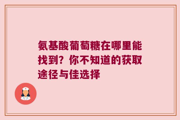 氨基酸葡萄糖在哪里能找到？你不知道的获取途径与佳选择