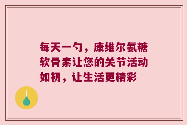 每天一勺，康维尔氨糖软骨素让您的关节活动如初，让生活更精彩