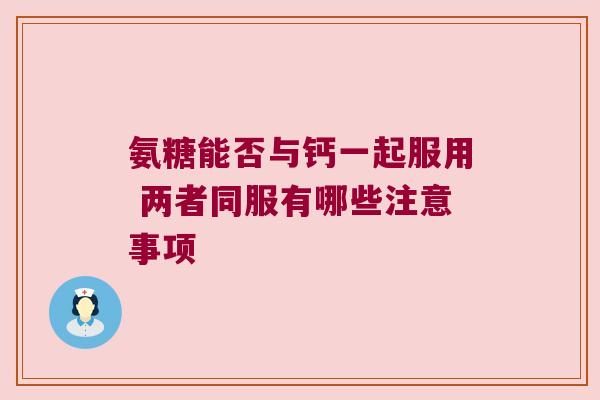 氨糖能否与钙一起服用 两者同服有哪些注意事项 氨糖能否与钙一起服用 两者同服有哪些注意事项
