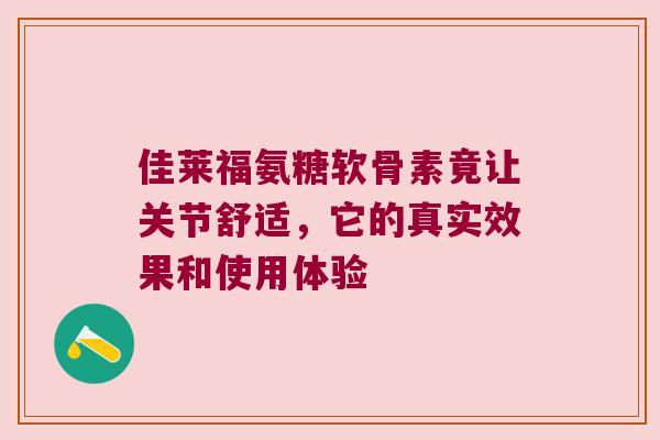 佳莱福氨糖软骨素竟让关节舒适，它的真实效果和使用体验