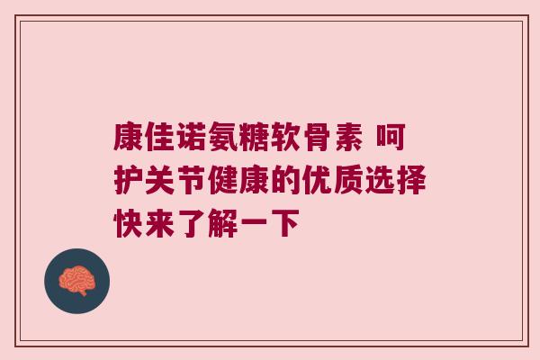 康佳诺氨糖软骨素 呵护关节健康的优质选择快来了解一下