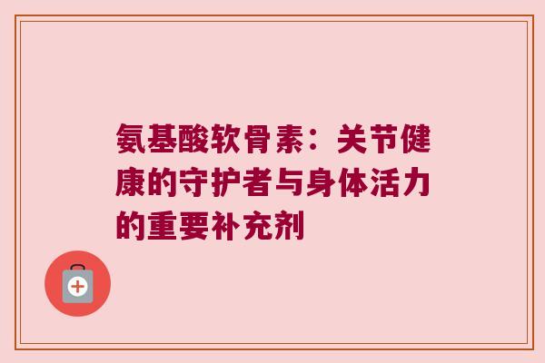 氨基酸软骨素：关节健康的守护者与身体活力的重要补充剂