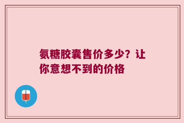 氨糖胶囊售价多少?让你意想不到的价格 氨糖胶囊售价多少?让你意想不到的价格