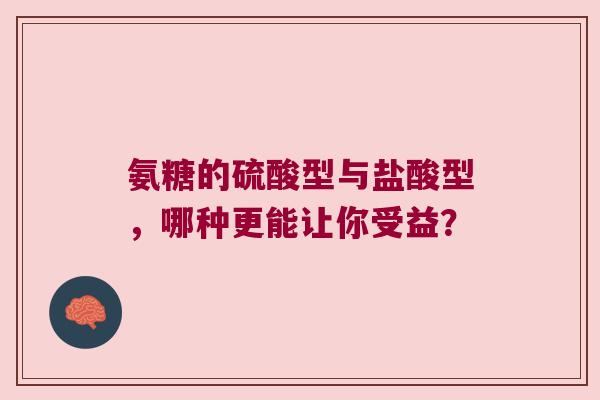 氨糖的硫酸型与盐酸型,哪种更能让你受益? 氨糖的硫酸型与盐酸型,哪种更能让你受益?