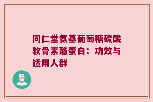 同仁堂氨基葡萄糖硫酸软骨素酪蛋白:功效与适用人群 同仁堂氨基葡萄糖硫酸软骨素酪蛋白:功效与适用人群