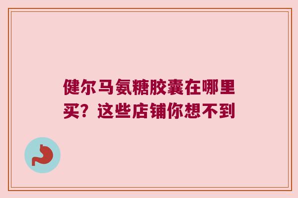 健尔马氨糖胶囊在哪里买?这些店铺你想不到 健尔马氨糖胶囊在哪里买?这些店铺你想不到