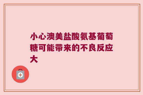 小心澳美盐酸氨基葡萄糖可能带来的不良反应大
