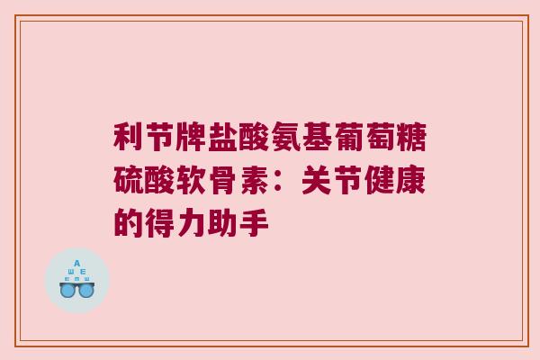 利节牌盐酸氨基葡萄糖硫酸软骨素：关节健康的得力助手