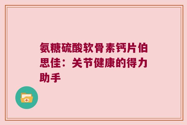 氨糖硫酸软骨素钙片伯思佳：关节健康的得力助手