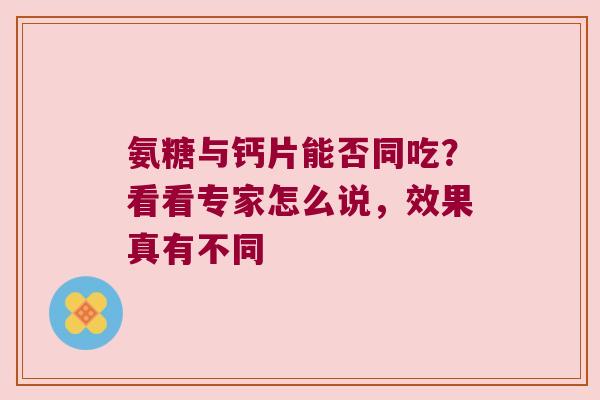 氨糖与钙片能否同吃？看看专家怎么说，效果真有不同