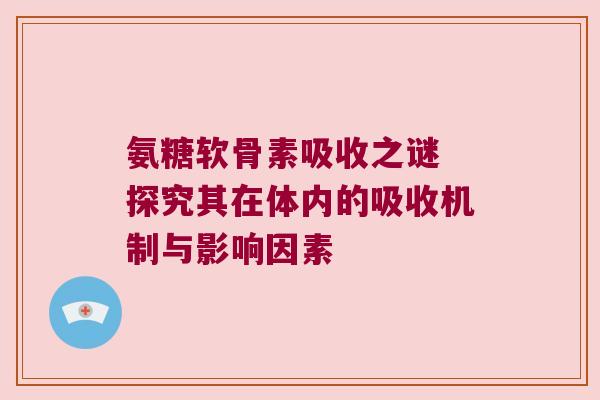 氨糖软骨素吸收之谜 探究其在体内的吸收机制与影响因素