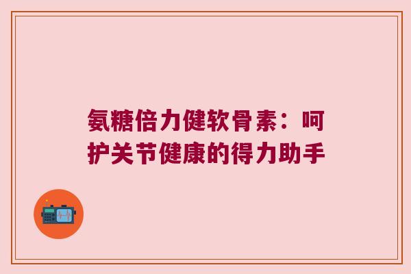 氨糖倍力健软骨素：呵护关节健康的得力助手