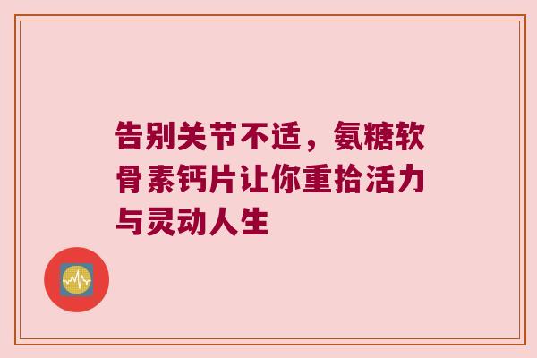 告别关节不适,氨糖软骨素钙片让你重拾活力与灵动人生 告别关节不适,氨糖软骨素钙片让你重拾活力与灵动人生