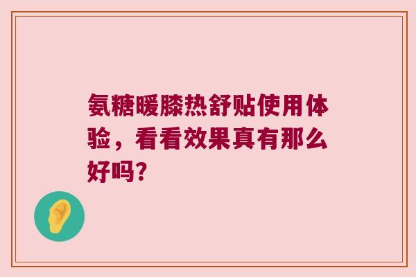 氨糖暖膝热舒贴使用体验，看看效果真有那么好吗？