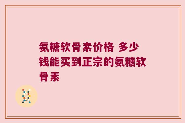 氨糖软骨素价格 多少钱能买到正宗的氨糖软骨素