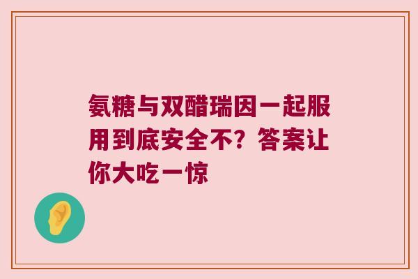 氨糖与双醋瑞因一起服用到底安全不?答案让你大吃一惊 氨糖与双醋瑞因一起服用到底安全不?答案让你大吃一惊