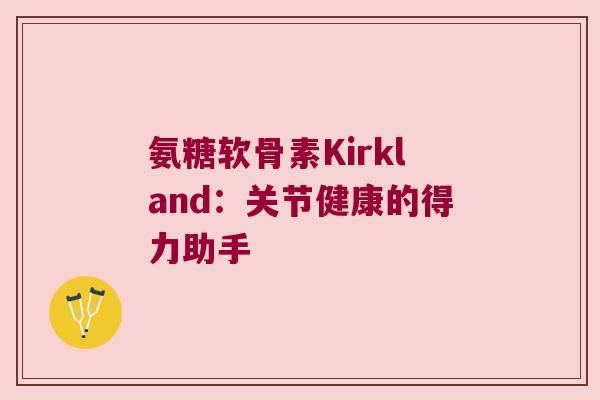 氨糖软骨素Kirkland:关节健康的得力助手 氨糖软骨素Kirkland:关节健康的得力助手