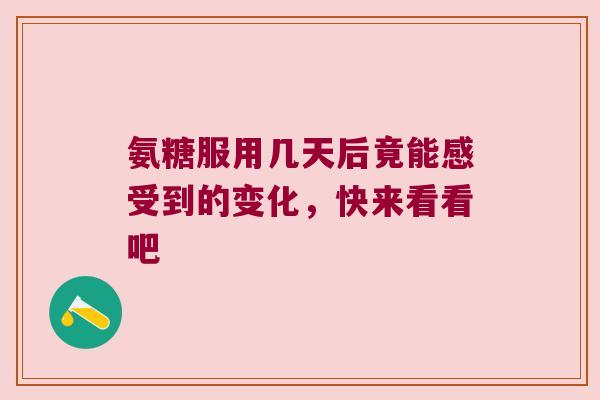 氨糖服用几天后竟能感受到的变化,快来看看吧 氨糖服用几天后竟能感受到的变化,快来看看吧