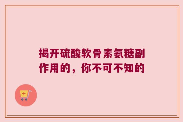 揭开硫酸软骨素氨糖副作用的，你不可不知的