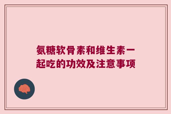 氨糖软骨素和维生素一起吃的功效及注意事项 氨糖软骨素和维生素一起吃的功效及注意事项